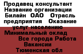 Продавец-консультант › Название организации ­ Билайн, ОАО › Отрасль предприятия ­ Оказание услуг населению › Минимальный оклад ­ 16 000 - Все города Работа » Вакансии   . Тюменская обл.,Тюмень г.